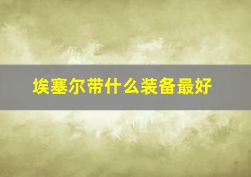 埃塞尔带什么装备最好