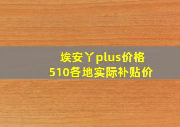 埃安丫plus价格510各地实际补贴价