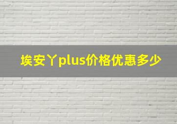 埃安丫plus价格优惠多少