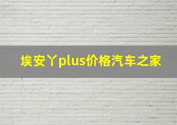 埃安丫plus价格汽车之家