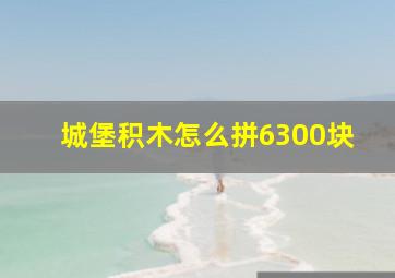 城堡积木怎么拼6300块