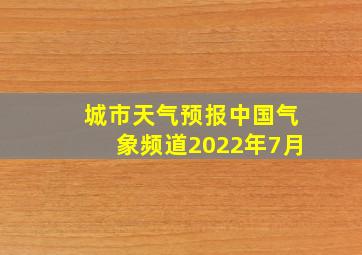 城市天气预报中国气象频道2022年7月