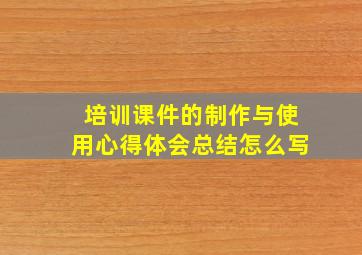 培训课件的制作与使用心得体会总结怎么写