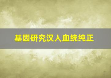 基因研究汉人血统纯正