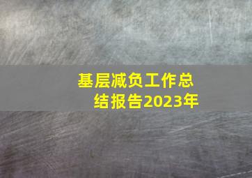 基层减负工作总结报告2023年