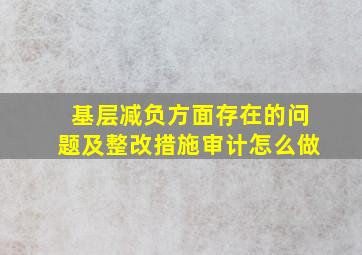 基层减负方面存在的问题及整改措施审计怎么做