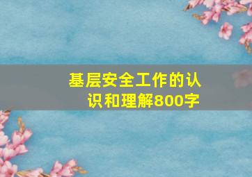 基层安全工作的认识和理解800字