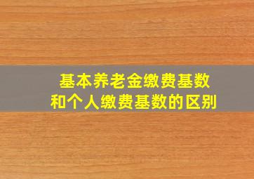 基本养老金缴费基数和个人缴费基数的区别