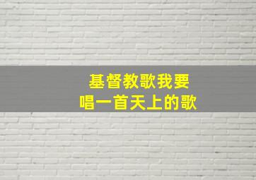 基督教歌我要唱一首天上的歌