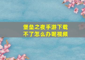 堡垒之夜手游下载不了怎么办呢视频