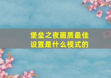 堡垒之夜画质最佳设置是什么模式的