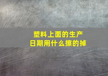 塑料上面的生产日期用什么擦的掉