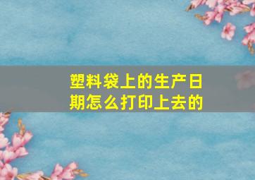 塑料袋上的生产日期怎么打印上去的