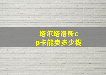 塔尔塔洛斯cp卡能卖多少钱