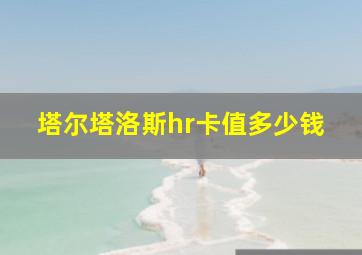 塔尔塔洛斯hr卡值多少钱