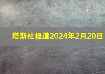 塔斯社报道2024年2月20日