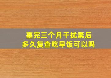 塞完三个月干扰素后多久复查吃早饭可以吗