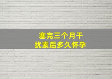 塞完三个月干扰素后多久怀孕