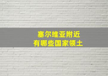 塞尔维亚附近有哪些国家领土