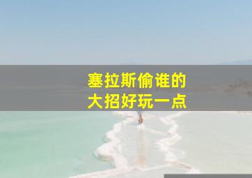 塞拉斯偷谁的大招好玩一点