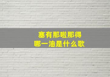 塞有那啦那得哪一油是什么歌