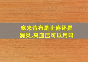 塞来昔布是止疼还是消炎,高血压可以用吗