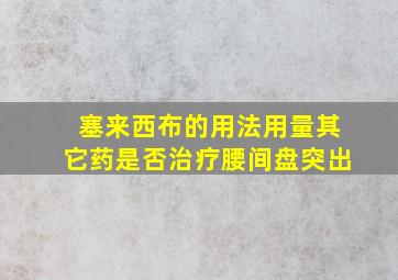 塞来西布的用法用量其它药是否治疗腰间盘突出