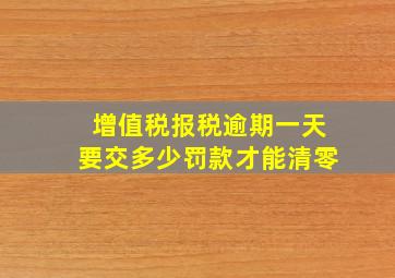 增值税报税逾期一天要交多少罚款才能清零