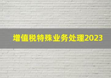 增值税特殊业务处理2023