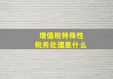 增值税特殊性税务处理是什么