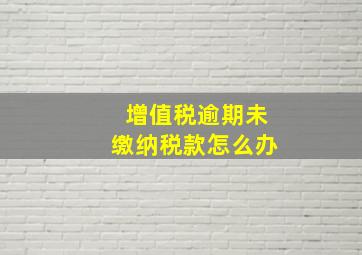 增值税逾期未缴纳税款怎么办