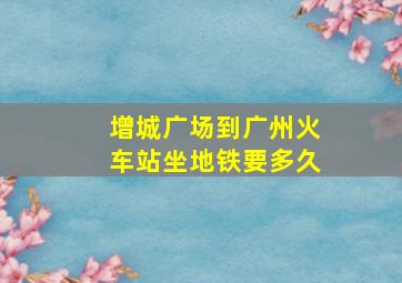 增城广场到广州火车站坐地铁要多久