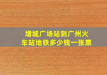 增城广场站到广州火车站地铁多少钱一张票