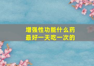 增强性功能什么药最好一天吃一次的