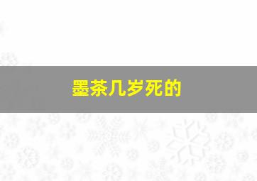 墨茶几岁死的