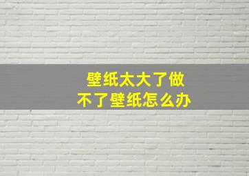 壁纸太大了做不了壁纸怎么办