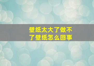 壁纸太大了做不了壁纸怎么回事