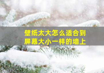 壁纸太大怎么适合到屏幕大小一样的墙上