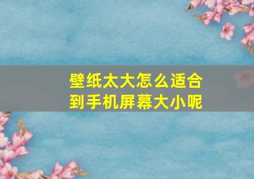 壁纸太大怎么适合到手机屏幕大小呢