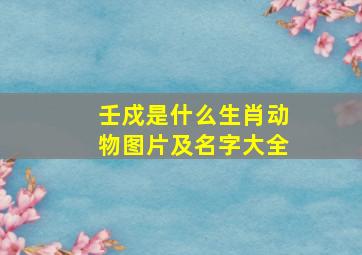 壬戍是什么生肖动物图片及名字大全