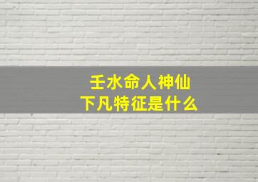 壬水命人神仙下凡特征是什么