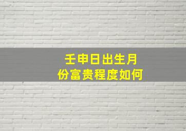 壬申日出生月份富贵程度如何