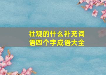 壮观的什么补充词语四个字成语大全