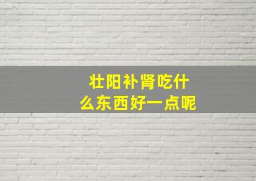 壮阳补肾吃什么东西好一点呢