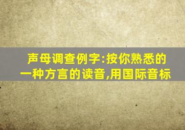 声母调查例字:按你熟悉的一种方言的读音,用国际音标