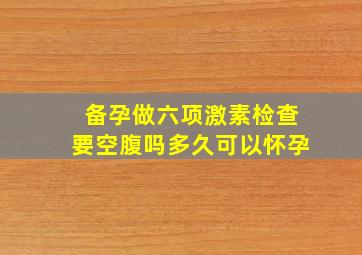 备孕做六项激素检查要空腹吗多久可以怀孕