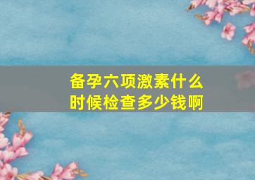 备孕六项激素什么时候检查多少钱啊