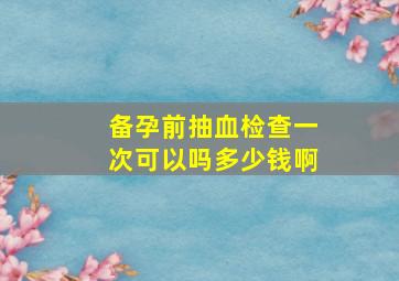 备孕前抽血检查一次可以吗多少钱啊