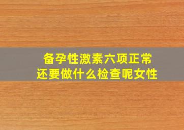 备孕性激素六项正常还要做什么检查呢女性