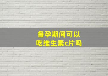 备孕期间可以吃维生素c片吗